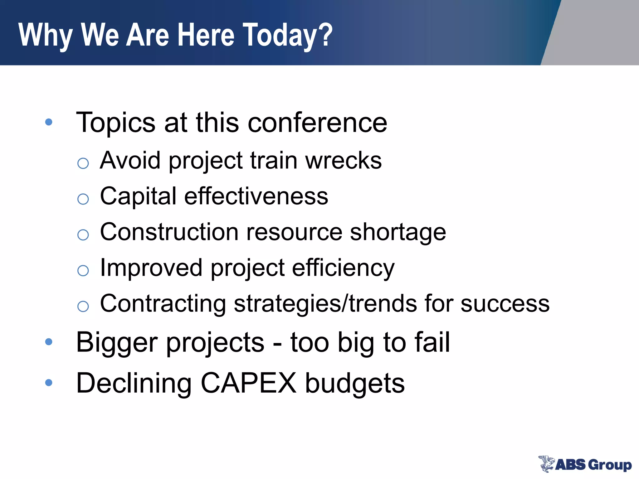 Why We Are Here Today?
• Topics at this conference
o Avoid project train wrecks
o Capital effectiveness
o Construction resource shortage
o Improved project efficiency
o Contracting strategies/trends for success
• Bigger projects - too big to fail
• Declining CAPEX budgets
 
