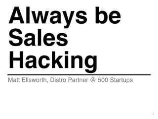 1
Matt Ellsworth, Distro Partner @ 500 Startups
Always be
Sales
Hacking
 