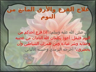 علاج الفزع والأرق المانع من النوم قال صلى الله عليه وسلم : " إذا فزع أحدكم من النوم فليقل :  أعوذ بكلمات الله التامات من غضبه وعقابه وشر عباده ومن همزات الشياطين وأن يحضرون "  أخرجه الترمذي وحسنه الألباني الرئيسية 