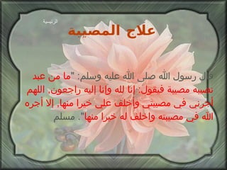 علاج المصيبة   قال رسول الله صلى الله عليه وسلم : " ما من عبد تصيبه مصيبة فيقول :  إنا لله وإنا إليه راجعون ,  اللهم أجرني في مصيبتي وأخلف علي خيرا منها ,  إلا أجره الله في مصيبته واخلف له خيرا منها ".  مسلم الرئيسية 