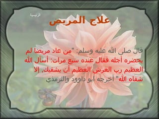 علاج المريض قال صلى الله عليه وسلم : " من عاد مريضا لم يحضره أجله فقال عنده سبع مرات :  أسأل الله العظيم رب العرش العظيم أن يشفيك ,  إلا شفاه الله "  أخرجه ابو داوود والترمذي الرئيسية 