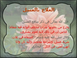 العلاج بالعسل قال الله تعالى في ذكر منافع العسل : { يخرج من بطونها شراب مختلف ألوانه فيه شفاء للناس إن في ذلك لآية لقوم يتفكرون }. وقال صلى الله عليه وسلم : " الشفاء في ثلاث :  شربة عسل ,  وشرطة محجم ,  وكية نار ,  وانا أنهي أمتي عن الكي "  البخاري الرئيسية 