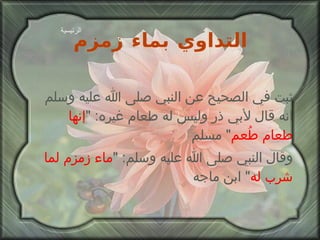 التداوي بماء زمزم ثبت في الصحيح عن النبي صلى الله عليه وسلم انه قال لأبي ذر وليس له طعام غيره : " إنها طعام طُعم "  مسلم وقال النبي صلى الله عليه وسلم : " ماء زمزم لما شرب له "  ابن ماجه الرئيسية 