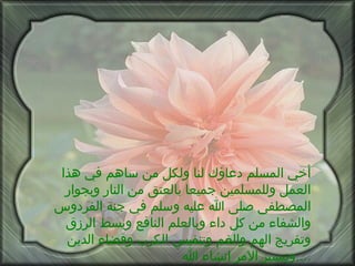 أخي المسلم دعاؤك لنا ولكل من ساهم في هذا العمل وللمسلمين جميعا بالعتق من النار وبجوار المصطفى صلى الله عليه وسلم في جنة الفردوس والشفاء من كل داء وبالعلم النافع وبسط الرزق وتفريج الهم والغم وتنفيس الكرب وقضاء الدين وتيسير الامر إنشاء الله .... 