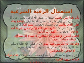 استعمال الرقية الشرعية   بأن تقرأ على نفسك  فتقول  :  بسم الله ارقي نفسي من كل شيء يؤذيني ومن شر كل نفس الله يشفيني ,  وتضع يدك على الذي يؤلمك  من جسدك وتقول : ( بسم الله ) 3  مرات ,  ثم تقول  7  مرات : "  أعوذ بعزة   الله وقدرته من شر ما أجد وأحاذر "  وتقول : "  اللهم رب الناس   اذهب البأس ,  واشف انت الشافي ,  لا شفاء إلا شفاؤك ,  شفاء لايغادر سقماً   ". وقراءة آية الكرسي عند النوم  وكان صلى الله عليه وسلم عند النوم يضم كفيه ثم ينفث فيهما ..  ثم يقرأ سورة  الإخلاص والمعوذتين ...  ثم يمسح بكفيه على رأسه وجسده ...  يفعل ذلك  ثلاث مرات .. قراءة سورة البقرة  فهي حرز عظيم من السحر والشيطان يفر من البيت الذي تقرأ فيه  سورة البقرة . الرئيسية 