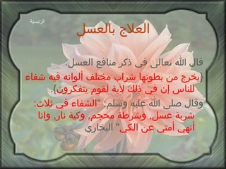 العلاج بالعسل قال الله تعالى في ذكر منافع العسل : { يخرج من بطونها شراب مختلف ألوانه فيه شفاء للناس إن في ذلك لآية لقوم يتفكرون }. وقال صلى الله عليه وسلم : " الشفاء في ثلاث :  شربة عسل ,  وشرطة محجم ,  وكية نار ,  وانا أنهي أمتي عن الكي "  البخاري الرئيسية 