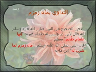 التداوي بماء زمزم ثبت في الصحيح عن النبي صلى الله عليه وسلم انه قال لأبي ذر وليس له طعام غيره : " إنها طعام طُعم "  مسلم وقال النبي صلى الله عليه وسلم : " ماء زمزم لما شرب له "  ابن ماجه الرئيسية 