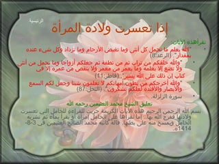 إذا تعسرت ولادة المرأة تقرأهذه الآيات : " الله يعلم ما تحمل كل أنثى وما تغيض الأرحام وما تزداد وكل شيء عنده بمقدار ". ( الرعد :8) " والله خلقكم من تراب ثم من نطفة ثم جعلكم أزواجا وما تحمل من أنثى ولا تضع إلا بعلمه وما يعمر من معمر ولا ينقص من عمره إلا في  كتاب إن ذلك على الله يسير ". ( فاطر :11) " والله أخرجكم من بطون أمهاتكم لا تعلمون شيئا وجعل لكم السمع والأبصار والأفئدة لعلكم تشكرون ". ( النحل :87) سورة الزلزلة . تعليق الشيخ محمد العثيمين رحمه الله بسم الله الرحمن الرحيم هذه الآيات الكريمة جربت للقراءة للحامل التي تعسرت ولادتها ففرج الله بها ..  إما تقرأها على الحامل إمرأة أو يُقرأ بماء ثم تشربه الحامل ويمسح منه على بطنها .  قاله كاتبه محمد الصالح العثيمين في  3-8-1414 ه . الرئيسية 