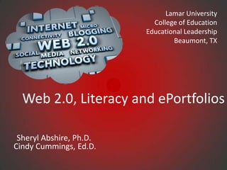 Lamar University
                           College of Education
                         Educational Leadership
                                 Beaumont, TX




  Web 2.0, Literacy and ePortfolios

 Sheryl Abshire, Ph.D.
Cindy Cummings, Ed.D.
 