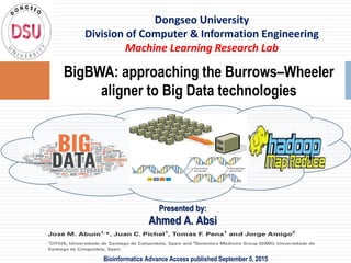 BigBWA: approaching the Burrows–Wheeler
aligner to Big Data technologies
Dongseo University
Division of Computer & Information Engineering
Machine Learning Research Lab
Presented by:
Ahmed A. Absi
Bioinformatics Advance Access published September 5, 2015
 