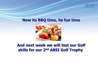 Now its BBQ time, its fun time
And next week we will test our Golf
skills for our 2nd ABSI Golf Trophy
 
