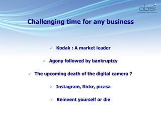  Kodak : A market leader
 Agony followed by bankruptcy
 The upcoming death of the digital camera ?
 Instagram, flickr, picasa
 Reinvent yourself or die
Challenging time for any business
 