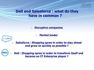  Disruptive companies
 Market leader
 Salesforce : Shopping spree in order to stay ahead
and grow as quickly as possible ?
 Dell : Shopping spree in order to transform itself and
become an IT Enterprise player ?
Dell and Salesforce : what do they
have in common ?
 