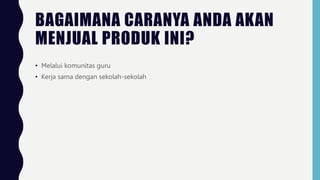 BAGAIMANA CARANYA ANDA AKAN
MENJUAL PRODUK INI?
• Melalui komunitas guru
• Kerja sama dengan sekolah-sekolah
 