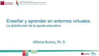 Enseñar y aprender en entornos virtuales.
La distribución de la ayuda educativa
Alfonso Bustos, Ph. D.
 