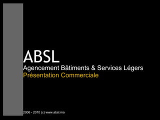 ABSL Agencement Bâtiments & Services Légers   Présentation Commerciale 2006 - 2010 (c) www.absl.ma 