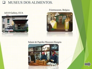  MUSEUS DOS ALIMENTOS.
Jell-O Gallery, EUA
Salami & Paprika Museum-Hungria
Frietmuseum, Belgica
 