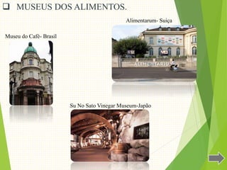  MUSEUS DOS ALIMENTOS.
Alimentarum- Suiça
Museu do Café- Brasil
Su No Sato Vinegar Museum-Japão
 