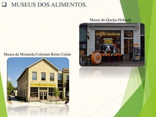  MUSEUS DOS ALIMENTOS.
Museu do Queijo-Holanda
Museu da Mostarda Coleman-Reino Unido
 
