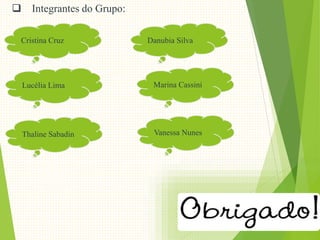  Integrantes do Grupo:
Danubia SilvaCristina Cruz
Thaline Sabadin
Lucélia Lima Marina Cassini
Vanessa Nunes
 