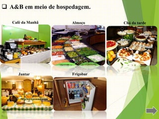  A&B em meio de hospedagem.
Café da Manhã Almoço Chá da tarde
Jantar Frigobar
 