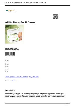 AB Slim Slimming Tea -30 Teabags--Pharmaholic.com
AB Slim Slimming Tea -30 Teabags-
Dietary Supplement
Manufacturer: AB Care
$17.60
$21.56
Price:
$16.00
$-1.60
$1.60
Ask a question about this product Buy This Item
Manufacturer: AB Care
Description
Description:AB Slimming Tea, the distinguished product of AB Care Medical Herbs, is made with a
concoction of rare Chinese green tea extracted from the premium types.“Oolong” tea leaves, known
among the finest types of Chinese tea, are dried in the sun by experts, thus drying at slightly warm
1 / 2
 