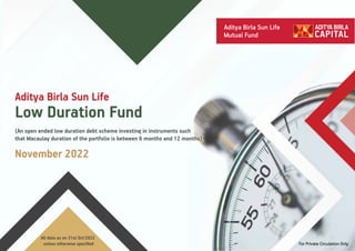 Aditya Birla Sun Life
November 2022
(An open ended low duration debt scheme investing in instruments such
that Macaulay duration of the portfolio is between 6 months and 12 months)
All data as on 31st Oct'2022
unless otherwise speciﬁed
Low Duration Fund
For Private Circulation Only
 