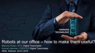 Robots at our office – how to make them useful?
Mariusz Pultyn, CTO, Digital Teammates
Konrad Jakubiec, COO/CFO Digital Teammates
ABSL Webinar, 24.01.2019
 