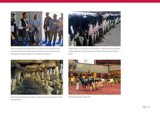 Visita na fazenda Cattail Dairy Farms com 300 vacas em lactação e todo     Progênie ABS na Kinnard Farm Inc. Fazenda com 2400 animais em Produção
sistema operado pela família. Grupo conhecendo uma nova estrutura da       e média diária de 41 Kg. Destaque para as filhas de Garrison, Homestead e
fazenda para criação de bezerras com tratador automático.                  Bolton.




Visita na fazenda Ripps Dairy Valley com 980 animais em produção e média   Julgamento durante a WDE 2011.
diária de 43 Kg.



                                                                                                                                                       Pág. 10
 