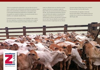 “Antes os acasalamentos dependiam mais do olhar do técnico        pode ser utilizado tanto em rebanhos de elite      pecuária” destaca Diego Alves Costa, também
sobre o rebanho e do conhecimento da bateria da empresa. Agora    quanto comerciais em qualquer região do            Técnico do Zebu Corte da ABS Pecplan.
temos oito características avaliadas para cada acasalamento       Brasil“. Mais que uma ferramenta de trabalho!! O
                                                                                                                     Os interessados em agendar a visita dos
e toda equipe treinada para padronizar os resultados. Cada        ZPLAN, que inicialmente pensávamos que era
                                                                                                                     técnicos para utilizar o ZPlan podem entrar em
vaca ganha um cadastro completo, uma nota de acordo com o         mais uma forma de realizar os acasalamentos
                                                                                                                     contato com os técnicos ou representantes da
trabalho a ser realizado”, detalha Plínio.                        dirigidos, se tornou um documento para o
                                                                                                                     ABS Pecplan.
                                                                  selecionador no futuro, pois permite o produtor
O primeiro ano dos cadastros é o mais trabalhoso. Mas, a partir
                                                                  ter um “raio X” do seu rebanho. Isso auxilia no
dos anos seguintes, as avaliações são otimizadas com o registro
                                                                  direcionamento e organização de sua seleção
dos animais incluindo grupos de novilhas e bezerras. O ZPlan
 