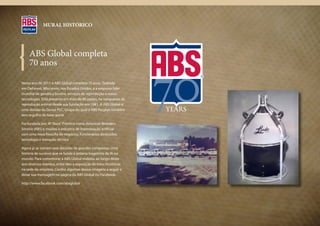 MURAL HISTÓRICO




    ABS Global completa
    70 anos

Neste ano de 2011 a ABS Global completa 70 anos. Sediada
em DeForest, Wisconsin, nos Estados Unidos, é a empresa líder
mundial de genética bovina, serviços de reprodução e novas
tecnologias. Está presente em mais de 80 países, na vanguarda da
reprodução animal desde sua fundação em 1941. A ABS Global é
uma divisão da Genus PLC, Grupo do qual a ABS Pecplan também
tem orgulho de fazer parte.

Foi fundada por JR “Rock” Prentice como American Breeders
Service (ABS) e mudou a indústria de inseminação artificial
com uma nova filosofia de negócios, funcionários dedicados,
tecnologia e inovação técnica.

Agora já se somam sete décadas de grandes conquistas. Uma
história de sucesso que se funde à própria tragetória da IA no
mundo. Para comemorar a ABS Global realizou ao longo deste
ano diversos eventos, entre eles a exposição de fotos históricas
na sede da empresa. Confira algumas dessas imagens a seguir e
deixe sua mensagem na página da ABS Global no Facebook:

http://www.facebook.com/absglobal
 