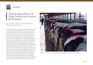 TECHLINE



    Manejo Reprodutivo de
    Gado Leiteiro em Sistema
    de Pastoreio
por Dr. Hélio Vaz Rezende - Gerente Departamento
Técnico ABS Pecplan - Brasil


A pecuária leiteira está crescendo na maioria dos países, seja nos
de clima temperado e principalmente de clima tropical, como
a realidade econômica da maioria destas áreas está associada
a países em desenvolvimento, com uma agricultura bastante
forte, vemos que boa parte das terras, ocupadas pela pecuária
concentram-se em propriedades de médio e pequeno porte
em áreas de menor potencial agrícola. Dentro dessa realidade, a
pecuária leiteira em pastoreio (com ou sem suplementação) tem
sido um dos grandes fatores de viabilização econômica dessa
exploração, devido a custos acentuadamente mais baixos de
instalações, estrutura geral da propriedade e menor investimento
em fluxo de caixa. Nos dias de hoje, trabalhar com animais a
pasto, deixou de ser sinal de uma pecuária atrasada e em muitos
casos representa a única saída para a atividade, com altos níveis
de produção por HA/Ano. Alguns exemplos de regiões de alta
eficiência de climas temperados, temos o Chile, Argentina, Sul       Canzis com trava na Pista de Trato, facilitando a abordagem dos animais enquanto comem
do Brasil, Uruguai, Nova Zelandia e Austrália, com gramíneas
e leguminosas de clima temperado (Azevém, Trevo, Alfafa) no
inverno e gramas de verão (Tifton 85, Coast-Cross). Em condições
tropicais, temos exemplo do Brasil Central, Colombia, Equador,

                                                                                                                                                              Pág. 20
 