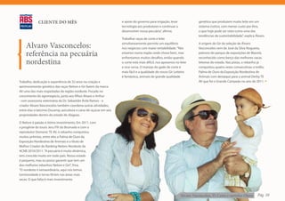 CLIENTE DO MÊS                                          e apoio do governo para irrigação, levar           genética que produzem muito leite em um
                                                                     tecnologia aos produtores e continuar a            sistema rústico, com menor custo por litro,
                                                                     desenvolver nossa pecuária”, afirma.               o que hoje pode ser visto como uma das
                                                                                                                        tendências da sustentabilidade”, explica Álvaro.
                                                                     Trabalhar raças de corte e leite

    Alvaro Vasconcelos:                                              simultaneamente permite um equilíbrio
                                                                     nos negócios com maior rentabilidade. “Nós
                                                                                                                        A origem do Gir da seleção de Álvaro
                                                                                                                        Vasconcelos vem de José da Silva Nogueira,

    referência na pecuária                                           estamos numa região onde chove bem, mas
                                                                     enfrentamos muitos desafios, então quando
                                                                                                                        patrono do parque de exposições de Maceió,
                                                                                                                        reconhecido como berço das melhores vacas
    nordestina                                                       o corte está mais difícil, nos apoiamos no leite
                                                                     e vice-versa. O manejo do gado de corte é
                                                                                                                        leiteiras do estado. Nas pistas, o rebanho já
                                                                                                                        conquistou quatro vezes consecutivas o troféu
                                                                     mais fácil e a qualidade do nosso Gir Leiteiro     Palma de Ouro da Exposição Nordestina de
                                                                     é fantástica, animais de grande qualidade          Animais com destaque para o animal Derby TE
Trabalho, dedicação e experiência de 32 anos na criação e                                                               AV que foi o Grande Campeão no ano de 2011.
aprimoramento genético das raças Nelore e Gir fazem da marca
AV uma das mais respeitadas da região nordeste. Focado no
crescimento do agronegócio, junto aos filhos Alvaro e Arthur
- com assessoria veterinária do Dr. Sebastião Ávila Ramos - o
criador Alvaro Vasconcelos também coordena outras atividades,
entre elas o laticínio Ducamp, avicultura e cana-de-açúcar em seis
propriedades dentro do estado de Alagoas.

O Nelore é paixão e ótimo investimento. Em 2011, com
a progênie do touro Jeru FIV do Brumado e com o
reprodutor Domenic TE AV, o rebanho conquistou
muitos prêmios, entre eles a Palma de Ouro da
Exposição Nordestina de Animais e o título de
Melhor Criador do Ranking Nelore-Nordeste da
ACNB 2010/2011. “A pecuária é muito dinâmica,
tem crescido muito em todo país. Nosso estado
é pequeno, mas eu posso garantir que tem um
dos melhores rebanhos Nelore e Gir!”, frisa.
“O nordeste é extraordinário, aqui nós temos
luminosidade e terras férteis nas áreas mais
secas. O que falta é mais investimento
 