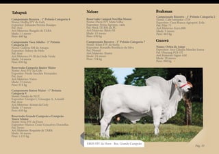 Tabapuã                                       Nelore                                       Brahman
                                                                                           Campeonato Bezerro - 1° Prêmio Categoria 2
Campeonato Bezerra - 1° Prêmio Categoria 4    Reservada Campeã Novilha Menor               Nome: Cabr Intreptor 1759
Nome: Hedha FIV da Goly                       Nome: Darre FIV Mata Velha                   Expositor: Casa Branca Agropast. Ltda
Expositor: Eduardo Pereira Bosaipo            Expositor: Rima Agropec. Ltda                Pai: Pilar 75
Pai: Avaí                                     Pai: Hock TE BM da FC                        Avô Materno: Karu 800
Avô Materno: Bangalo de TABA                  Avô Materno: Bitelo SS                       Idade: 9 meses
Idade: 11 meses                               Idade: 15 meses                              Peso: 483 kg
Peso: 440 kg                                  Peso: 630 kg
Campeonato Vaca Adulta - 1° Prêmio            Campeonato Bezerro - 1° Prêmio Categoria 7   Guzerá
Categoria 16                                  Nome: Khan FIV da Sinha
Nome: Galileia SM da Amapa                    Expositor: Ronaldo Bonifácio da Silva        Nome: Orfeu de Amar
Expositor: Sidney de Melo                     Pai: Dismal                                  Expositor: Ana Cláudia Mendes Souza
Pai: Avaí                                     Avô Materno: Ilustre                         Pai: Dharang POI OT
Avô Materno: H-58 da Onda Verde               Idade: 14 meses                              Avô Materno: Signo AM
Idade: 34 meses                               Peso: 724 kg                                 Idade: 28 meses
Peso: 650 kg                                                                               Peso: 988 kg

Reservado Campeão Júnior Maior
Nome: Avaí FIV da Goly
Expositor: Neide Sanches Fernandes
Pai: Avaí
Avô Materno: Viúvo
Idade: 21 meses
Peso: 814 kg
Campeonato Júnior Maior - 1° Prêmio
Categoria 9
Nome: Emulo da NGT
Expositor: Giorgio L. Giuseppe A. Arnaldi
Pai: Avaí
Avô Materno: Atman da Goly
Idade: 17 meses
Peso: 650 kg
Reservado Grande Campeão e Campeão
Touro Sênior
Nome: Eros FIV da Dorn
Expositor: Marcos Cesar Gonçalves Dornellas
Pai: Terno
Avô Materno: Requinte de TABA
Idade: 36 meses
Peso: 1.155 kg

                                              EROS FIV da Dorn - Res. Grande Campeão
                                                                                                                       Pág. 33
 