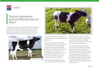 CLONES




     Nascem as primeiras
     bezerras filhas de clone no
     Brasil
Para quem investe, ou está pensando em investir na tecnologia da
clonagem com o objetivo de acelerar o melhoramento genético
do rebanho, os resultados comprovam o sucesso da técnica no
Brasil. Já nasceram as primeiras filhas de Boliver II, touro clonado
pela ABS Global. São bezerras saudáveis, perfeitas e com as

                                                                       características conhecidas no pai como boa        perfeitas. Além dela nasceram outras três,
                                                                       estrutura, equilibradas, estatura mediana e bem   todas muito boas. Acredito que serão ótimas
                                                                       pigmentadas.                                      vacas para nosso sistema de produção”,
                                                                                                                         afirma Jackson Koch, técnico responsável pela
                                                                       Essas bezerras nasceram na Fazenda São
                                                                                                                         reprodução da Fazenda São Thomé.
                                                                       Thomé, propriedade dos irmãos João Galvão
                                                                       e Geraldo Prestes, clientes ABS atendidos         “A qualidade dos animais nascidos aqui e
                                                                       pelo representante Ademilson Rodrigues            em todo mundo vem confirmar a segurança
                                                                       Machado, em Castro/PR. “No início estávamos       que podemos ter nesta tecnologia. Com
                                                                       preocupados com o resultado, mas Dr.              toda certeza a clonagem será muito útil para
                                                                       Fernando Vilela nos tranqüilizou garantindo       futuros trabalhos com novos clones e também
                                                                       que poderíamos usar sem receios. Aí está          com animais transgênicos. Considero um
                                                                       o resultado desse fantástico touro para           grande passo para nossa pecuária leiteira e
                                                                       confinamentos e pastoreio”, destaca.              uma evolução na utilização desta tecnologia”,
                                                                                                                         resume Fernando Vilela Vieira, Gerente de
                                                                       “A bezerra MALUH BOLIVER 212 é perfeita,
                                                                                                                         Produto Sêmen Sexado / Fertility Plus / Clones
                                                                       muito sadia, com boa conformação e patas
                                                                                                                         da ABS Pecplan.


                                                                                                                                                                Pág. 07
 