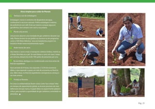 Dicas simples para cuidar do Planeta

     Reduza o uso de embalagens

Embalagem menor é sinônimo de desperdício de água,
combustível e recursos naturais. Prefira embalagens maiores,
de preferência com refil. Evite ao máximo comprar água em
garrafinhas, leve sempre com você a sua própria.

    Plante uma árvore

Uma árvore absorve uma tonelada de gás carbônico durante sua
vida. Plante árvores no seu jardim ou inscreva-se em programas
como o SOS Mata Atlântica (ww.sosmatatlantica.org.br/) ou
Iniciativa Verde (www.iniciativaverde.org.br)

    Ande menos de carro

Use menos o carro e mais o transporte coletivo (ônibus, metrô) ou
o limpo (bicicleta ou a pé). Se você deixar o carro em casa 2 vezes
por semana, deixará de emitir 700 quilos de poluentes por ano.

     No escritório, desligue o ar condicionado uma hora antes do
final do expediente

Num período de 8 horas, isso equivale a 12,5% de economia
diária, o que equivale a quase um mês de economia no final do
ano. Além disso, no final do expediente a temperatura começa a
ser mais amena.

    Proteja as florestas

Por anos os ambientalistas foram vistos como “eco-chatos”. Mas
em tempos de aquecimento global, as árvores precisam de mais
defensores do que nunca. O papel delas no aquecimento global é
crítico, pois mantém a quantidade de gás carbônico controlada na
atmosfera.




                                                                      Pág. 25
 