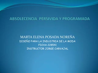 MARTA ELENA POSADA NOREÑA
DISEÑO PARA LA INDUSTRIA DE LA MODA
            FICHA 228541
    INSTRUCTOR JORGE CARVAJAL
 