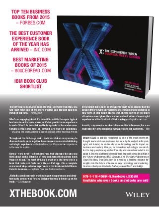 XtheBook.com
Top Ten Business
Books From 2015
– Forbes.com
The Best Customer
Experience Book
of the Year Has
Arrived – Inc.com
Best Marketing
Books of 2015
– 800CEORead.com
IBM Book Club
Shortlist
This isn’t just a book, it is an experience. But more than that, you
will learn from one of the more creative and brilliant business
minds of our time.—Forbes.com
What’s so engaging about X is how different it is from your typical
business book: It comes across as if designed to be an experience
in and of itself. Its beautiful aesthetic appeals to the reader emo-
tionally; at the same time, its contents are heavy on substance.
—Inc.com, The Best Customer Experience Book of the Year Has Arrived
Throughout this 246-page book, readers are taken on a journey to
discover how to piece together the components around establishing
a strategic experience.—VentureBeat.com, Why customer experience
is the new disruption
Rarely—very rarely—a book emerges that changes the way you
think about books. Brian Solis’ new book turns the business book
trope on its ear. The most striking disruption is its form: this is a
book that looks and feels more like an iPad app. X is a complete
overview of why customer experience is the fundamental differen-
tiator in business.—Jay Baer, ConvinceAndConvert.com
X is both a crash course in architecting great experiences and simul-
taneously a must-read for any designer looking to brush up on his
trade.—UX Magazine
In his latest book, best-selling author Brian Solis argues that the
advent of the“always on”world means that customer experience is
now 100% of your brand. Brands that want to survive in the future
of business must place the creation and cultivation of meaningful
experiences at the forefront of their strategy.—BryanKramer.com
In math,x represents a variable to be solved for.In business,the x we
must solve for is the experience we want to give our customers.—IBM
BRIAN SOLIS is globally recognized as one of the most prominent
thought leaders in business innovation.As a digital analyst, anthropol-
ogist, and futurist, he studies disruptive technology and its impact on
business and society. More so, he humanizes technology’s causal ef-
fect to help people see people differently and understand what to do
about it.Brian has authored several bestselling books including What’s
the Future of Business (WTF), Engage!, and The End of Business as
Usual. His blog, BrianSolis.com, is ranked as a leading resource for
insights into the future of business, new technology and marketing.
He also actively contributes to Forbes, MarketWatch and AdAge.
978-1-118-45654-5, Hardcover, $30.00
Available wherever books and ebooks are sold
 