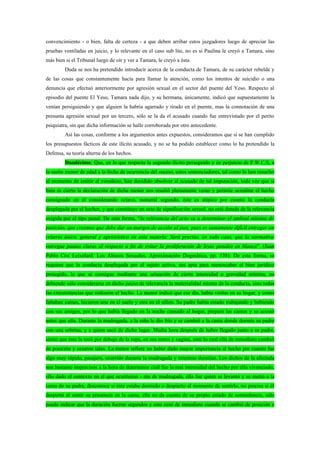 convencimiento - o bien, falta de certeza - a que deben arribar estos juzgadores luego de apreciar las
pruebas ventiladas en juicio, y lo relevante en el caso sub lite, no es si Paulina le creyó a Tamara, sino
más bien si el Tribunal luego de oír y ver a Tamara, le creyó a ésta.
         Duda se nos ha pretendido introducir acerca de la conducta de Tamara, de su carácter rebelde y
de las cosas que constantemente hacía para llamar la atención, como los intentos de suicidio o una
denuncia que efectuó anteriormente por agresión sexual en el sector del puente del Yeso. Respecto al
episodio del puente El Yeso, Tamara nada dijo, y su hermana, únicamente, indicó que supuestamente la
venían persiguiendo y que alguien la habría agarrado y tirado en el puente, mas la connotación de una
presunta agresión sexual por un tercero, sólo se la da el acusado cuando fue entrevistado por el perito
psiquiatra, sin que dicha información se halle corroborada por otro antecedente.
         Así las cosas, conforme a los argumentos antes expuestos, consideramos que sí se han cumplido
los presupuestos fácticos de este ilícito acusado, y no se ha podido establecer como lo ha pretendido la
Defensa, su teoría alterna de los hechos.
         Duodécimo: Que, en lo que respecta la segundo ilícito perseguido y en perjuicio de P.W.C.S, a
la sazón menor de edad a la fecha de ocurrencia del suceso, estos sentenciadores, tal como lo han resuelto
al momento de emitir el veredicto, han decidido absolver al acusado de tal imputación, toda vez que si
bien es cierto la declaración de dicha menor nos resultó plenamente veraz y permite acreditar el hecho
consignado en el considerando octavo, numeral segundo, éste es atípico por cuanto la conducta
desplegada por el hechor, y que constituye un acto de significación sexual, no está dotada de la relevancia
exigida por el tipo penal. De esta forma, “la relevancia del acto va a determinar el umbral mínimo de
punición, que creemos que debe dar un margen de acción al juez, pues es sumamente difícil entregar un
criterio único, general y apriorístico en esta materia. Será preciso, en todo caso, que la normativa
entregue pautas claras al respecto a fin de evitar la proliferación de leyes penales en blanco”. (Juan
Pablo Cox Leixelard. Los Abusos Sexuales, Aproximación Dogmática, pp. 138). De esta forma, se
requiere que la conducta desplegada por el sujeto activo, sea apta para menoscabar el bien jurídico
protegido, lo que se consigue mediante una actuación de cierta intensidad o gravedad mínima, no
debiendo sólo considerarse en dicho juicio de relevancia la materialidad misma de la conducta, sino todas
las circunstancias que rodearon el hecho. La menor indicó que ese día, había visitas en su hogar, y como
faltaban camas, hicieron una en el suelo y otra en el sillón. Su padre había estado trabajando y bebiendo
con sus amigos, por lo que había llegado en la noche cansado al hogar, preparó las camas y se acostó
antes que ella. Durante la madrugada, a la niña le dio frío y se cambió a la cama donde dormía su padre
con una sobrina, y a quien sacó de dicho lugar. Media hora después de haber llegado junto a su padre,
sintió que éste la tocó por debajo de la ropa, en sus senos y vagina, ante lo cual ella de inmediato cambió
de posición y cesaron tales. La menor refiere no haber dado mayor importancia al hecho por cuanto fue
algo muy rápido, pasajero, ocurrido durante la madrugada y mientras dormían. Los dichos de la afectada
son bastante imprecisos a la hora de determinar cuál fue la real intensidad del hecho por ella vivenciado,
ello dado el contexto en el que ocurrieron - era de madrugada, ella fue quien se levantó y se metió a la
cama de su padre, desconoce si éste estaba dormido o despierto al momento de sentirlo, no precisa si él
despertó al sentir su presencia en la cama, ella no da cuenta de su propio estado de somnolencia, sólo
puede indicar que la duración fueron segundos y esto cesó de inmediato cuando se cambió de posición y
 