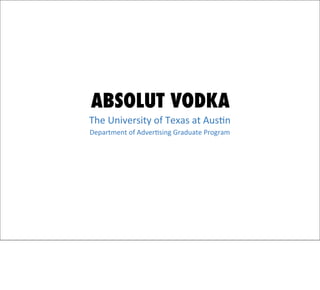 ABSOLUT VODKA
The	
  University	
  of	
  Texas	
  at	
  Aus3n
Department	
  of	
  Adver3sing	
  Graduate	
  Program
 