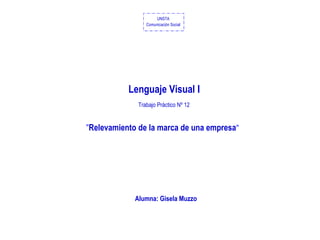 UNSTA
                 Comunicación Social




           Lenguaje Visual I
              Trabajo Práctico Nº 12


"Relevamiento de la marca de una empresa"




             Alumna: Gisela Muzzo
 