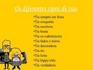 Os diferentes tipos de tias Tia sempre em festa Tia croquette Tia escritora Tia beata Tia ex-cabeleireira Tia fados e toiros Tia decoradora Tia tio Tia loira Tia hippy/chic Tia verdadeira 
