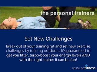 Set New Challenges
Break out of your training rut and set new exercise

get you fitter, turbo-boost your energy levels AND
       with the right trainer it can be fun!
 