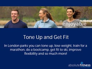 Tone Up and Get Fit
In London parks you can tone up, lose weight, train for a
    marathon, do a bootcamp, get fit to ski, improve
            flexibility and so much more!
 