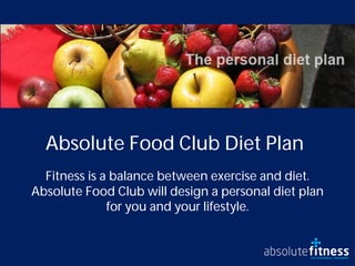 Absolute Food Club Diet Plan
  Fitness is a balance between exercise and diet.
Absolute Food Club will design a personal diet plan
              for you and your lifestyle.
 