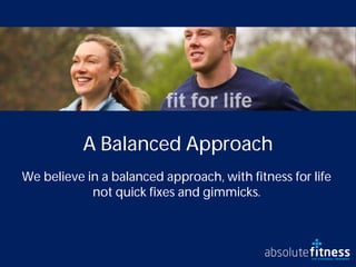 A Balanced Approach
We believe in a balanced approach, with fitness for life
            not quick fixes and gimmicks.
 