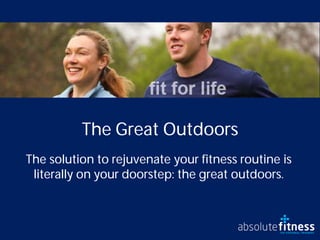 The Great Outdoors
The solution to rejuvenate your fitness routine is
 literally on your doorstep: the great outdoors.
 