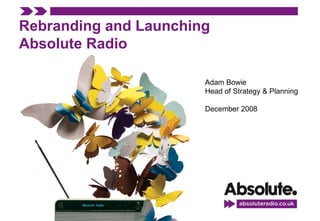 Rebranding and Launching Absolute Radio Adam Bowie Head of Strategy & Planning December 2008 