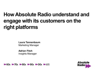 How Absolute Radio understand and
engage with its customers on the
right platforms
Laura Tannenbaum
Marketing Manager
Adrian Fitch
Insights Manager
 