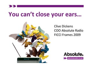 You can’t close your ears…
                Clive Dickens
                COO Absolute Radio
                FICCI Frames 2009
 